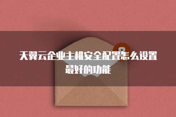 天翼云企业主机安全配置怎么设置最好的功能