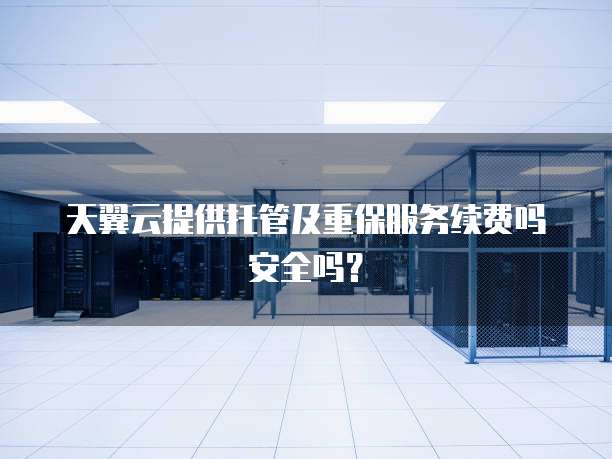 天翼云提供托管及重保服务续费吗安全吗？