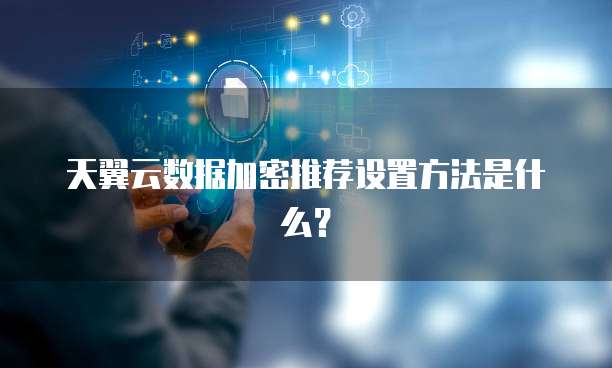 天翼云数据加密推荐设置方法是什么?
