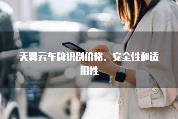 天翼云车牌识别价格、安全性和适用性