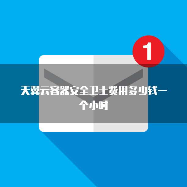 天翼云容器安全卫士费用多少钱一个小时