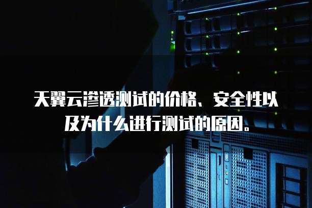 天翼云渗透测试的价格、安全性以及为什么进行测试的原因。