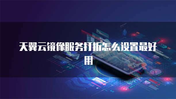 天翼云镜像服务打折怎么设置最好用