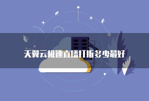 天翼云极速直播打折多少最好