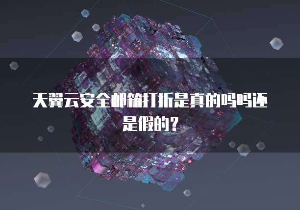 天翼云安全邮箱打折是真的吗吗还是假的?