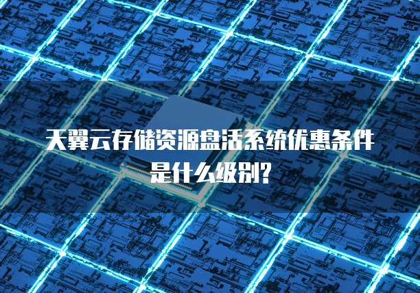 天翼云存储资源盘活系统优惠条件是什么级别?