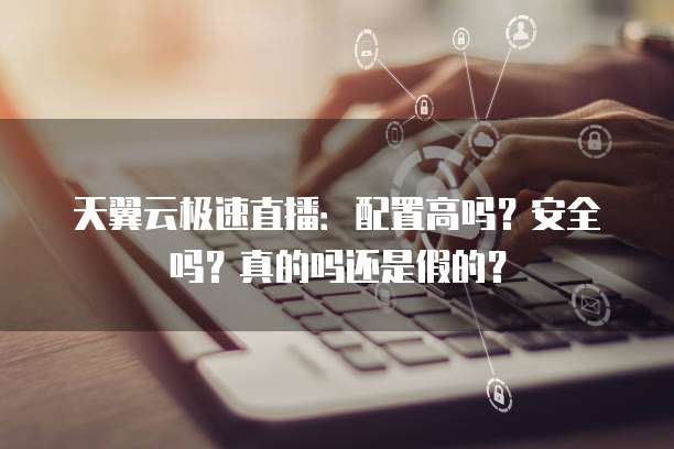 天翼云极速直播:配置高吗?安全吗?真的吗还是假的?