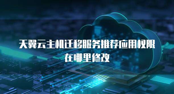 天翼云主机迁移服务推荐应用权限在哪里修改