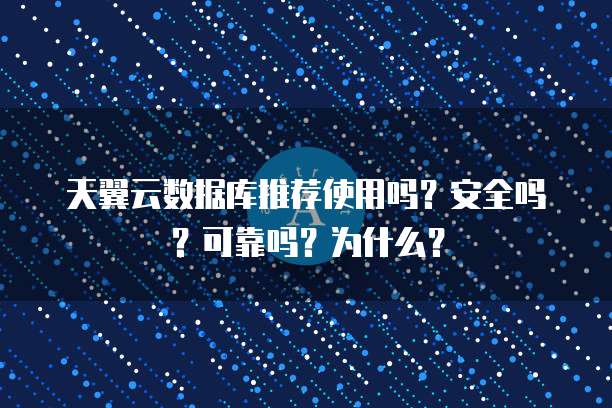 天翼云数据库推荐使用吗？安全吗？可靠吗？为什么？