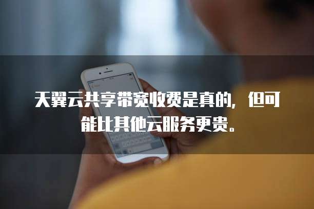 天翼云共享带宽收费是真的,但可能比其他云服务更贵。