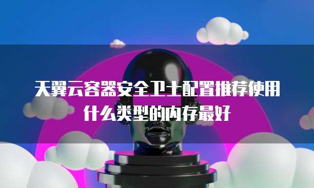 天翼云容器安全卫士配置推荐使用什么类型的内存最好