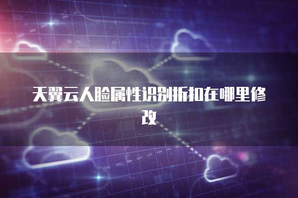 天翼云人脸属性识别折扣在哪里修改