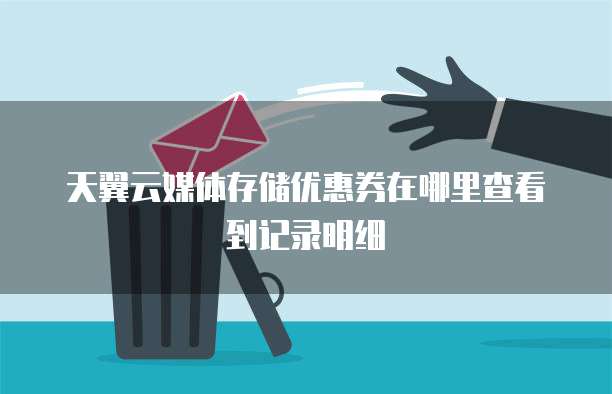 天翼云媒体存储优惠券在哪里查看到记录明细