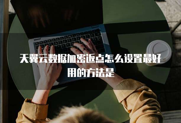 天翼云数据加密返点怎么设置最好用的方法是
