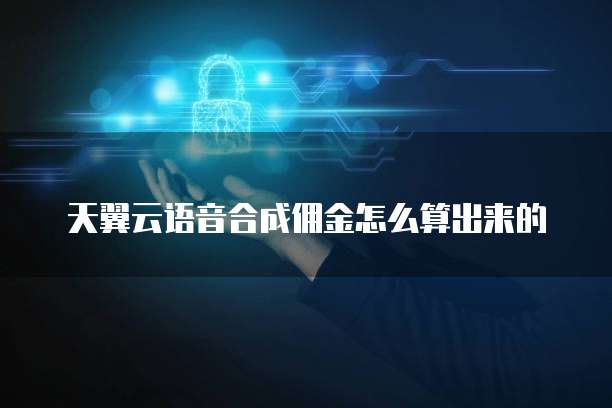 天翼云语音合成佣金怎么算出来的