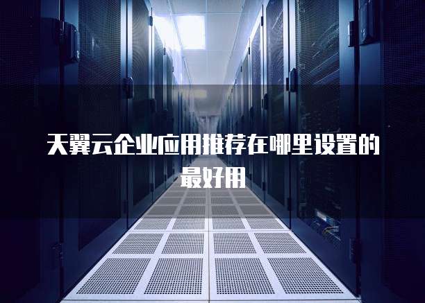 天翼云企业应用推荐在哪里设置的最好用