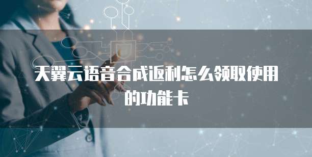天翼云语音合成返利怎么领取使用的功能卡