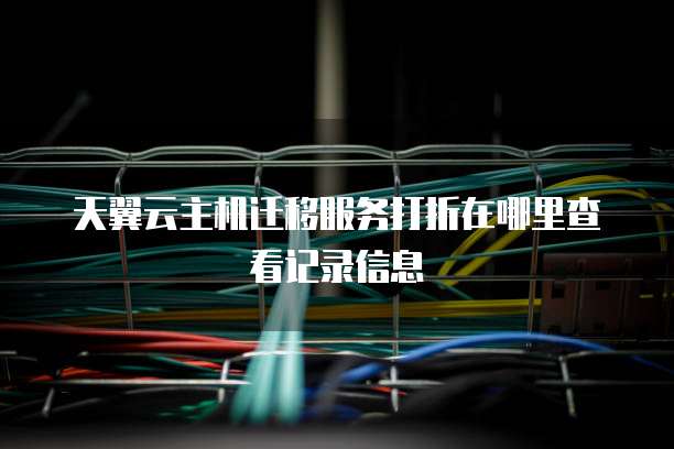 天翼云主机迁移服务打折在哪里查看记录信息
