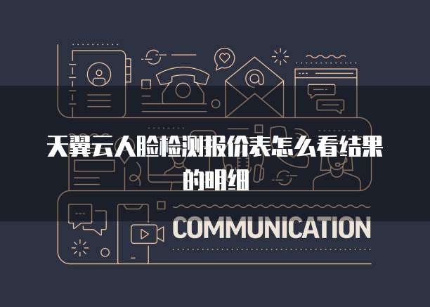 天翼云人脸检测报价表怎么看结果的明细