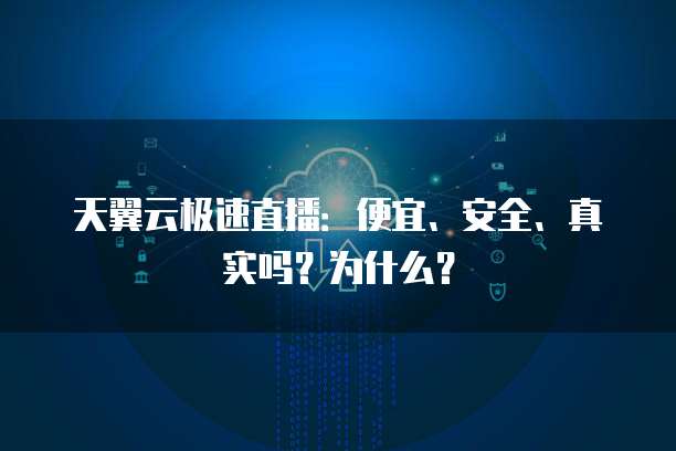 天翼云极速直播:便宜、安全、真实吗?为什么?