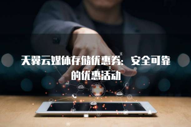 天翼云媒体存储优惠券:安全可靠的优惠活动