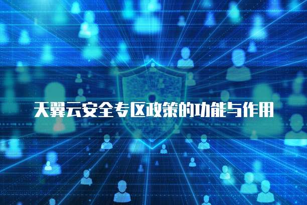 天翼云安全专区政策的功能与作用