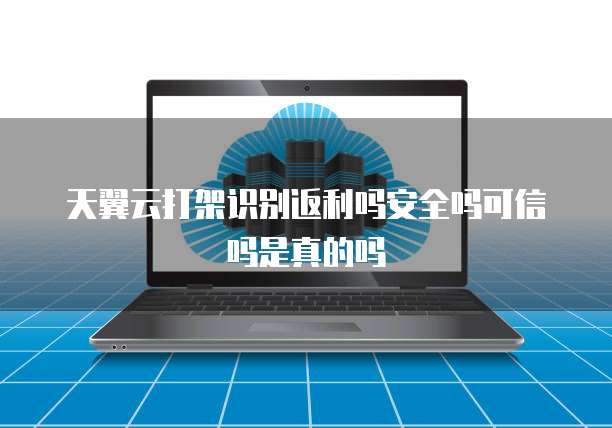 天翼云打架识别返利吗安全吗可信吗是真的吗