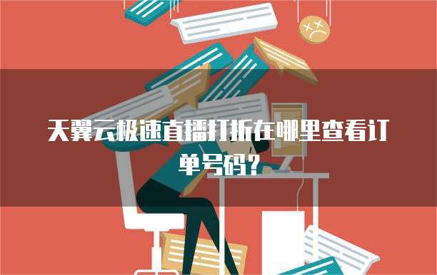 天翼云极速直播打折在哪里查看订单号码?