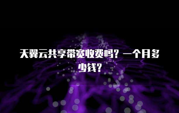天翼云共享带宽收费吗?一个月多少钱?