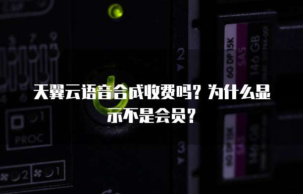 天翼云语音合成收费吗？为什么显示不是会员？