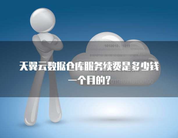 天翼云数据仓库服务续费是多少钱一个月的?