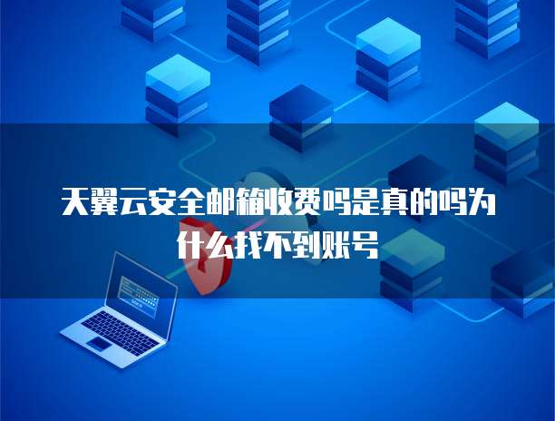 天翼云安全邮箱收费吗是真的吗为什么找不到账号