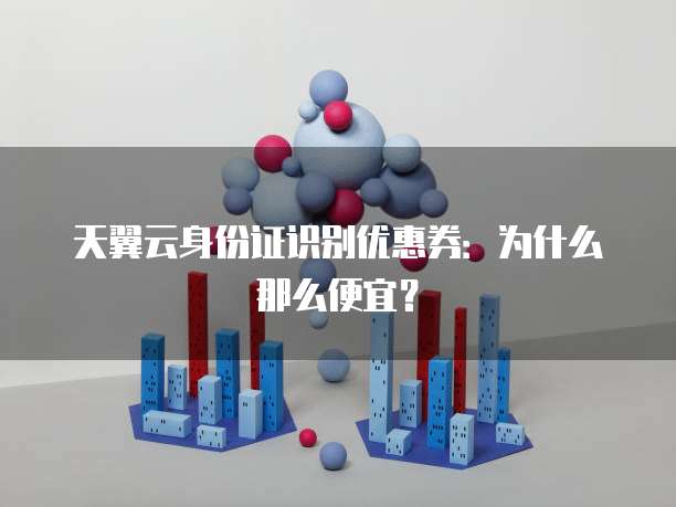 天翼云身份证识别优惠券:为什么那么便宜?