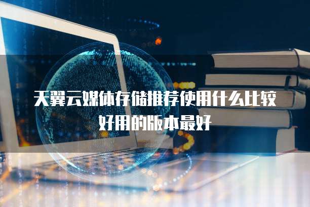 天翼云媒体存储推荐使用什么比较好用的版本最好