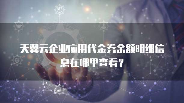 天翼云企业应用代金券余额明细信息在哪里查看?