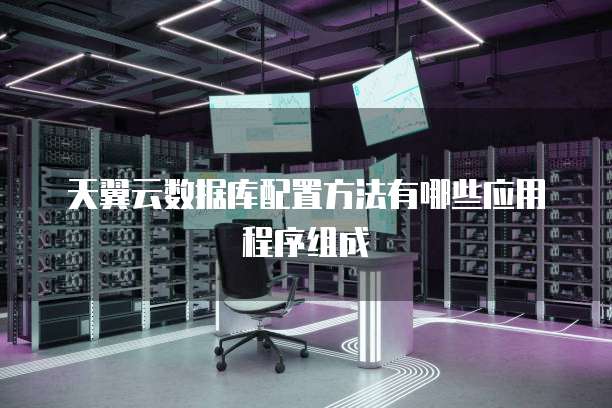 天翼云数据库配置方法有哪些应用程序组成