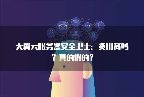 天翼云服务器安全卫士:费用高吗?真的假的?