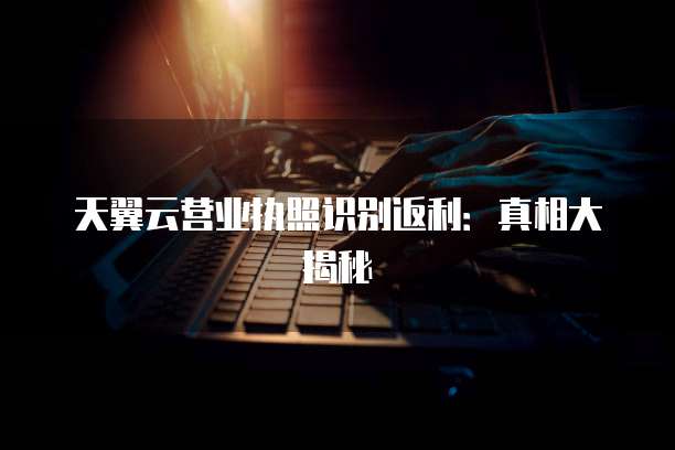 天翼云营业执照识别返利：真相大揭秘