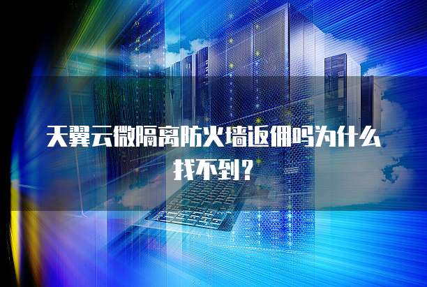 天翼云微隔离防火墙返佣吗为什么找不到?