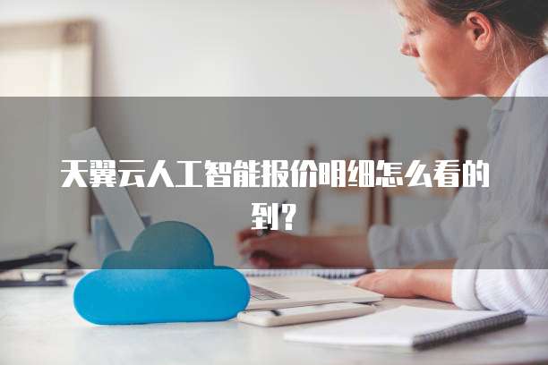 天翼云人工智能报价明细怎么看的到?