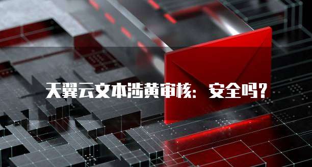 天翼云文本涉黄审核：安全吗？