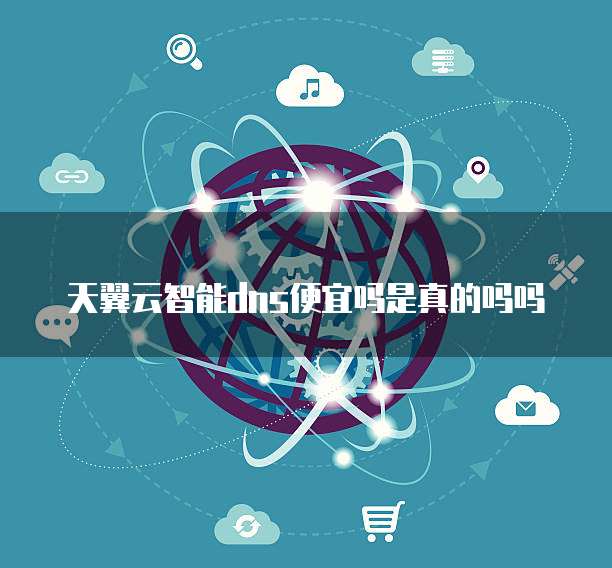 天翼云智能dns便宜吗是真的吗吗