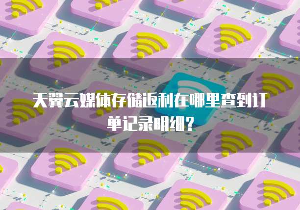 天翼云媒体存储返利在哪里查到订单记录明细?