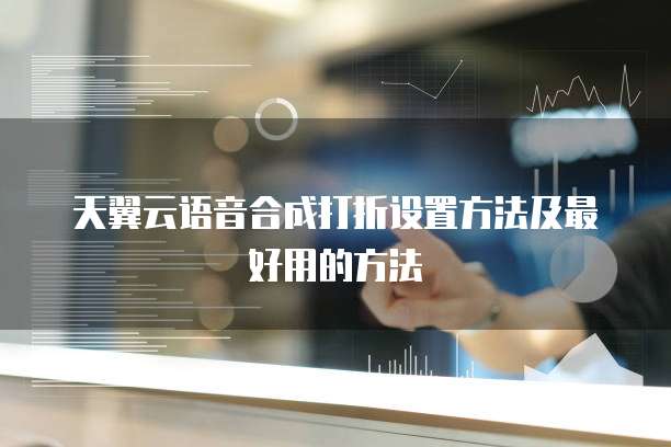 天翼云语音合成打折设置方法及最好用的方法