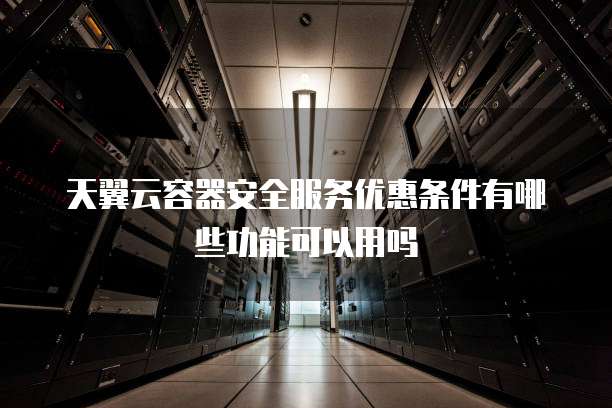 天翼云容器安全服务优惠条件有哪些功能可以用吗
