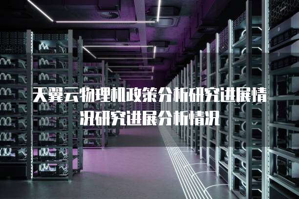 天翼云物理机政策分析研究进展情况研究进展分析情况