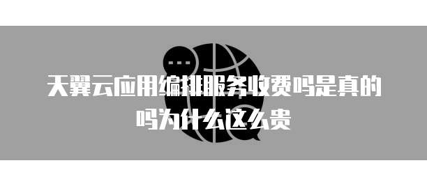 天翼云应用编排服务收费吗是真的吗为什么这么贵