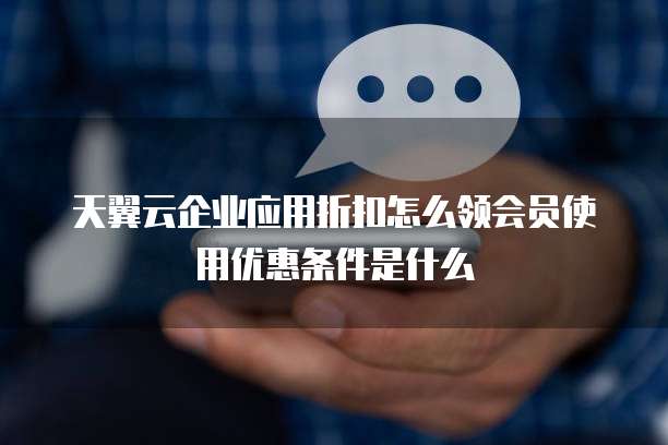 天翼云企业应用折扣怎么领会员使用优惠条件是什么