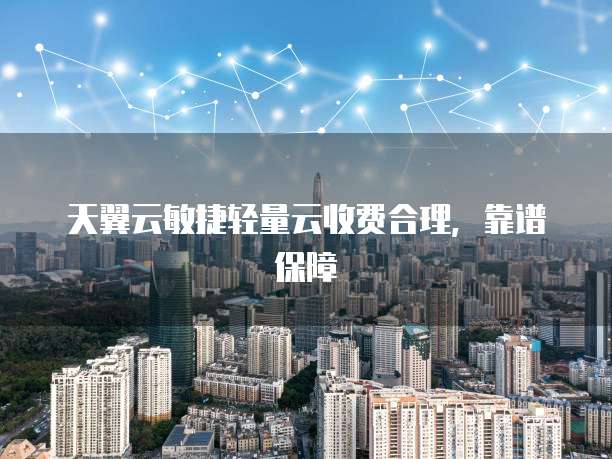 天翼云敏捷轻量云收费合理,靠谱保障