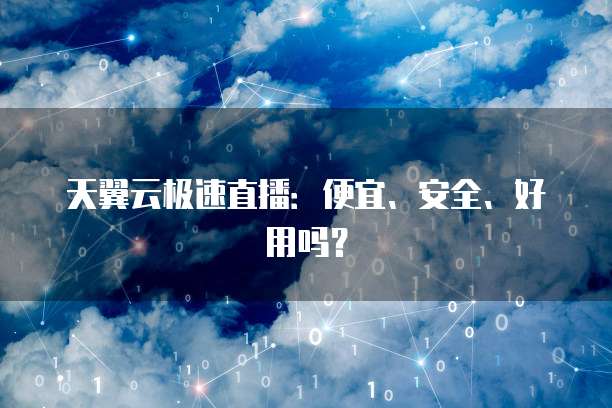 天翼云极速直播:便宜、安全、好用吗?